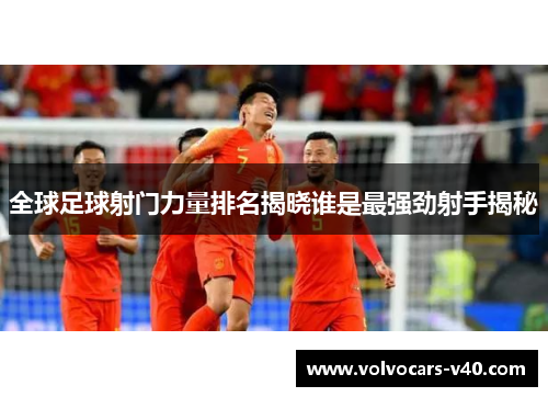 全球足球射门力量排名揭晓谁是最强劲射手揭秘
