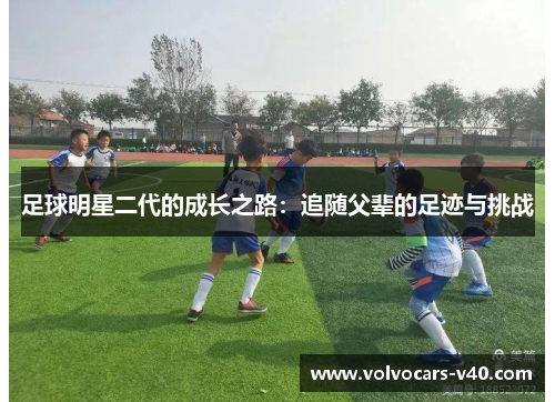 足球明星二代的成长之路：追随父辈的足迹与挑战