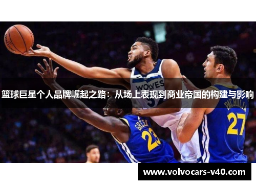 篮球巨星个人品牌崛起之路：从场上表现到商业帝国的构建与影响