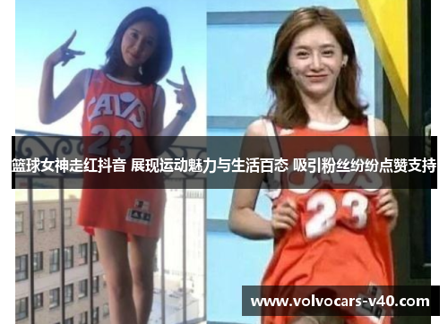 篮球女神走红抖音 展现运动魅力与生活百态 吸引粉丝纷纷点赞支持
