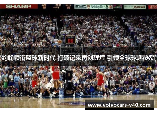 约翰领衔篮球新时代 打破记录再创辉煌 引领全球球迷热潮