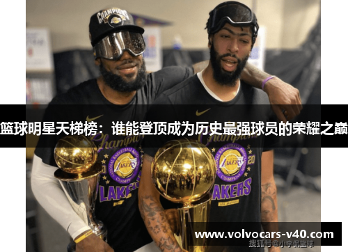 篮球明星天梯榜：谁能登顶成为历史最强球员的荣耀之巅