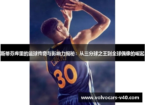 斯蒂芬库里的篮球传奇与影响力揭秘：从三分球之王到全球偶像的崛起