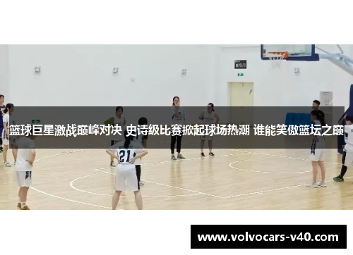 篮球巨星激战巅峰对决 史诗级比赛掀起球场热潮 谁能笑傲篮坛之巅