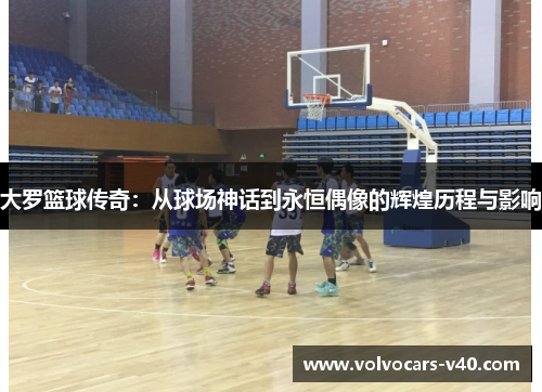 大罗篮球传奇：从球场神话到永恒偶像的辉煌历程与影响