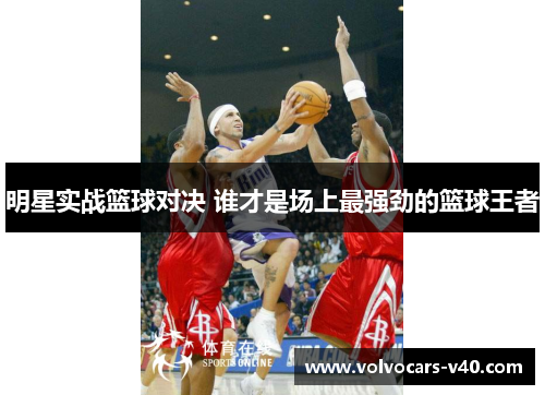 明星实战篮球对决 谁才是场上最强劲的篮球王者
