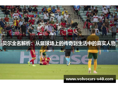 贝尔全名解析：从篮球场上的传奇到生活中的真实人物